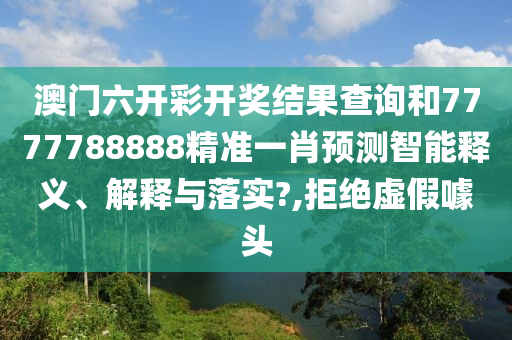 澳门六开彩开奖结果查询和7777788888精准一肖预测智能释义、解释与落实?,拒绝虚假噱头