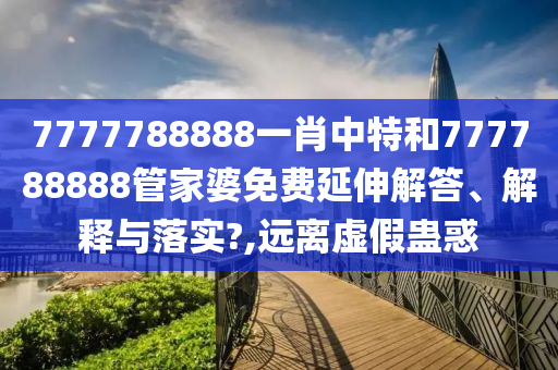 7777788888一肖中特和777788888管家婆免费延伸解答、解释与落实?,远离虚假蛊惑
