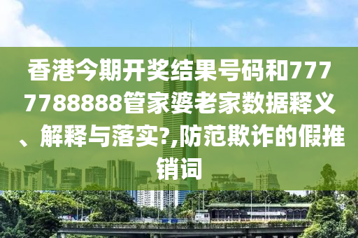 香港今期开奖结果号码和7777788888管家婆老家数据释义、解释与落实?,防范欺诈的假推销词