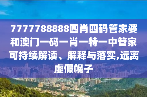 7777788888四肖四码管家婆和澳门一码一肖一特一中管家可持续解读、解释与落实,远离虚假幌子