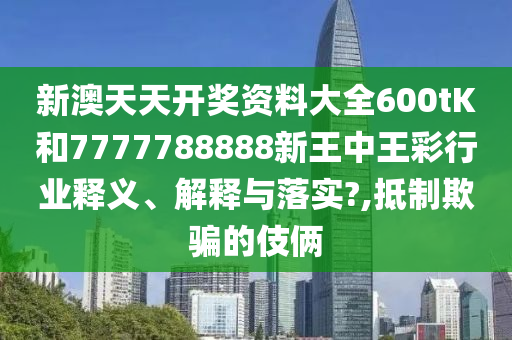 新澳天天开奖资料大全600tK和7777788888新王中王彩行业释义、解释与落实?,抵制欺骗的伎俩