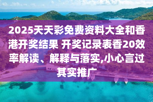 2025天天彩免费资料大全和香港开奖结果 开奖记录表香20效率解读、解释与落实,小心言过其实推广