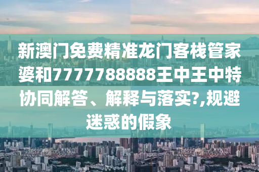 新澳门免费精准龙门客栈管家婆和7777788888王中王中特协同解答、解释与落实?,规避迷惑的假象