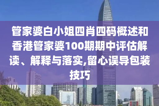 管家婆白小姐四肖四码概述和香港管家婆100期期中评估解读、解释与落实,留心误导包装技巧