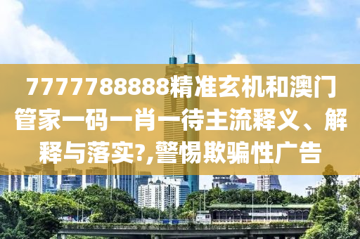 7777788888精准玄机和澳门管家一码一肖一待主流释义、解释与落实?,警惕欺骗性广告