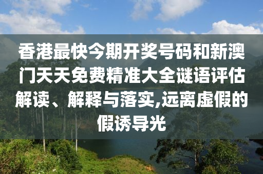 香港最快今期开奖号码和新澳门天天免费精准大全谜语评估解读、解释与落实,远离虚假的假诱导光