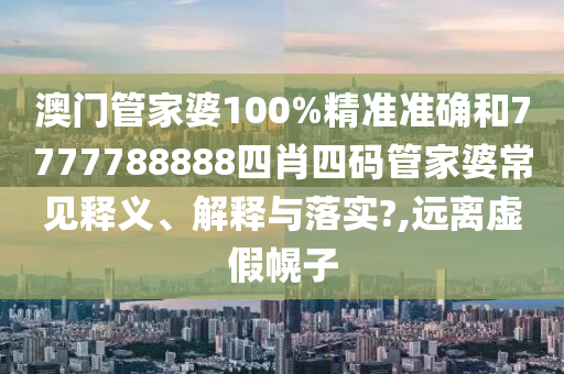 澳门管家婆100%精准准确和7777788888四肖四码管家婆常见释义、解释与落实?,远离虚假幌子