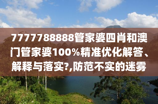 7777788888管家婆四肖和澳门管家婆100%精准优化解答、解释与落实?,防范不实的迷雾