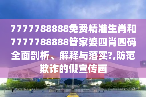 7777788888免费精准生肖和7777788888管家婆四肖四码全面剖析、解释与落实?,防范欺诈的假宣传画