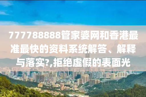 777788888管家婆网和香港最准最快的资料系统解答、解释与落实?,拒绝虚假的表面光