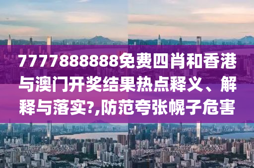 7777888888免费四肖和香港与澳门开奖结果热点释义、解释与落实?,防范夸张幌子危害
